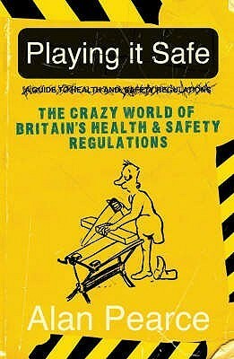 Playing It Safe: The Crazy World Of Britain's Health And Safety Regulations by Alan Pearce