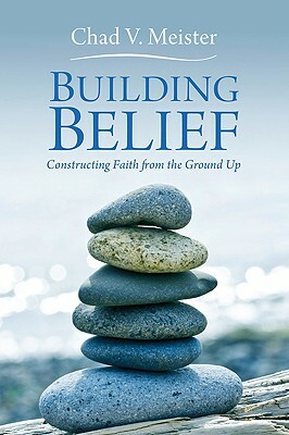 Building Belief: Constructing Faith from the Ground Up by Chad V. Meister