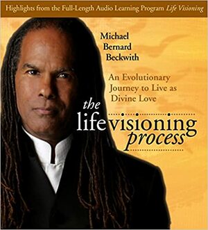 The Life Visioning Process: An Evolutionary Journey to Live as Divine Love by Michael Bernard Beckwith