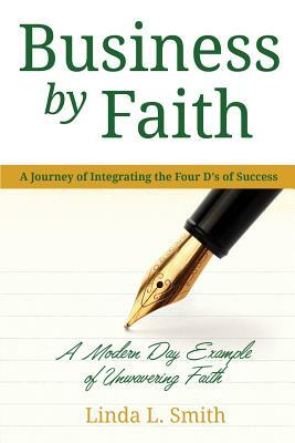 Business by Faith Vol. I: A Journey of Integrating the Four D's of Success by Linda L. Smith