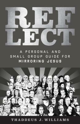 Reflect: A Personal and Small Group Guide for Mirroring Jesus by Thaddeus Williams