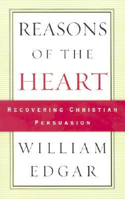 Reasons of the Heart: Recovering Christian Persuasion by William Edgar