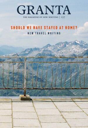 Granta 157: Should We Have Stayed At Home?  by Jessica J. Lee, William Atkins, Jennifer Croft, Sinéad Gleeson, Kapka Kassabova