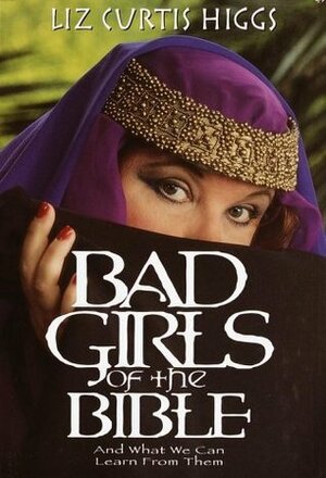 Bad Girls of the Bible: And What We Can Learn from Them by Liz Curtis Higgs