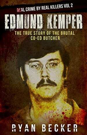 Edmund Kemper: The True Story of The Brutal Co-ed Butcher (Real Crime by Real Killers #2) by Ryan Becker