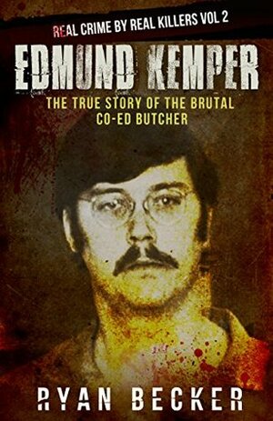 Edmund Kemper: The True Story of The Brutal Co-ed Butcher (Real Crime by Real Killers #2) by Ryan Becker