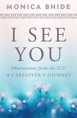 I See You: Observations from the ICU, A Caregiver's Journey by Monica Bhide