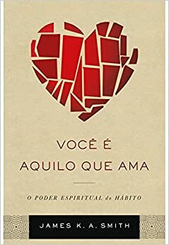 Você é aquilo que ama: O poder espiritual do hábito by James K.A. Smith