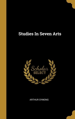 Studies In Seven Arts by Arthur Symons