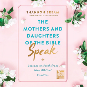 The Mothers and Daughters of the Bible Speak: Lessons on Faith from Nine Biblical Families by Shannon Bream