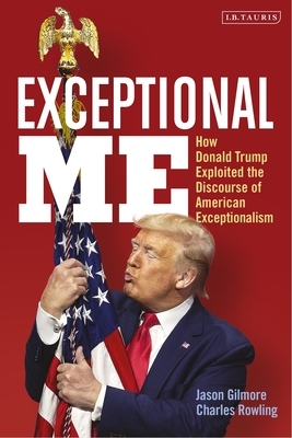Exceptional Me: How Donald Trump Exploited the Discourse of American Exceptionalism by Charles Rowling, Jason Gilmore