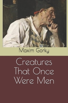 Creatures That Once Were Men by Maxim Gorky