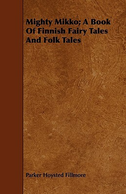 Mighty Mikko; A Book of Finnish Fairy Tales and Folk Tales by Parker Fillmore