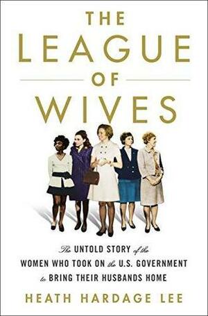 The League of Wives: The Untold Story of the Women Who Took on the U.S. Government to Bring Their Husbands Home by Heath Hardage Lee