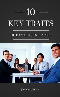 10 Key Traits Of Top Business Leaders by John Murphy