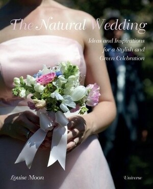 The Natural Wedding: Ideas and Inspirations for a Stylish and Green Celebration by Louise Moon, Marc Wilson