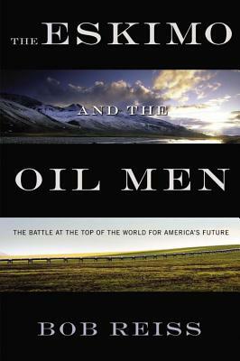 The Eskimo and the Oil Man: The Battle at the Top of the World for America's Future by Bob Reiss