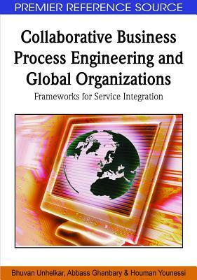 Collaborative Business Process Engineering and Global Organizations: Frameworks for Service Integration by Abbass Ghanbary, Bhuvan Unhelkar, Houman Younessi