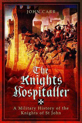 The Knights Hospitaller: A Military History of the Knights of St John by John Carr