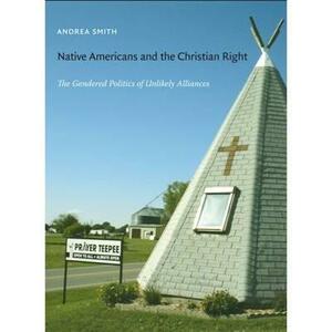 Native Americans and the Christian Right: The Gendered Politics of Unlikely Alliances by Andrea Smith
