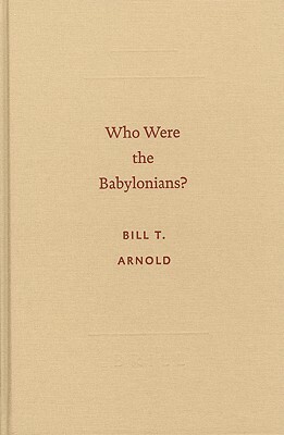 Who Were the Babylonians? by Bill T. Arnold