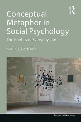 Conceptual Metaphor in Social Psychology: The Poetics of Everyday Life by Mark J. Landau