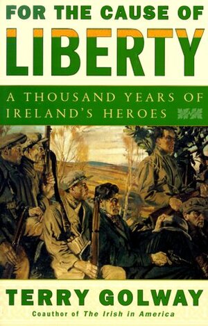 For The Cause Of Liberty: A Thousand Years Of Ireland's Heroes by Terry Golway