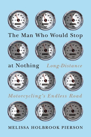 The Man Who Would Stop at Nothing: Long-Distance Motorcycling's Endless Road by Melissa Holbrook Pierson