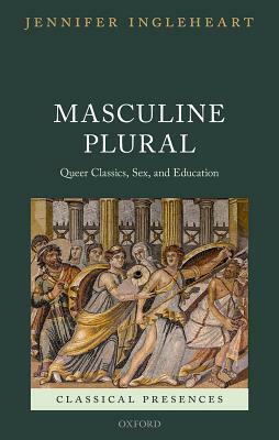 Masculine Plural: Queer Classics, Sex, and Education by Jennifer Ingleheart