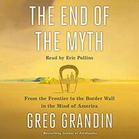 The End of the Myth: From the Frontier to the Border Wall in the Mind of America by Greg Grandin