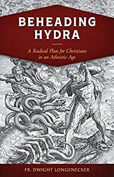 Beheading Hydra: A Radical Plan for Christians in an Atheistic Age by Dwight Longenecker