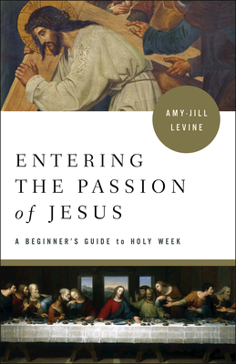 Entering the Passion of Jesus: A Beginner's Guide to Holy Week by Amy-Jill Levine