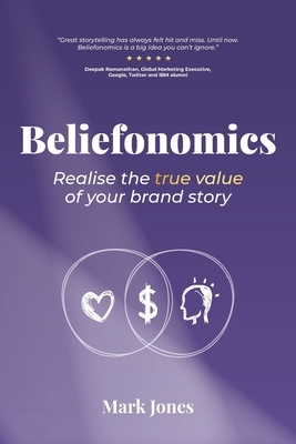 Beliefonomics: Realise the true value of your brand story by Mark Howard Jones