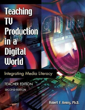 Teaching TV Production in a Digital World: Integrating Media Literacy, Teacher Edition, 2nd Edition by Robert Kenny