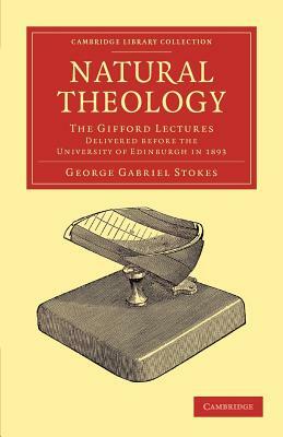 Natural Theology: The Gifford Lectures Delivered Before the University of Edinburgh in 1893 by George Gabriel Stokes