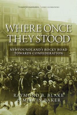 Where Once They Stood: Newfoundland's Rocky Road to Confederation by Melvin Baker, Raymond B. Blake