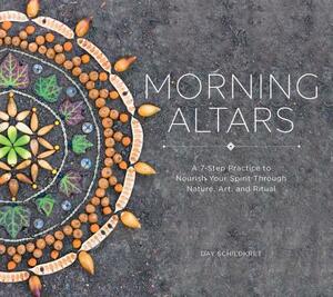 Morning Altars: A 7-Step Practice to Nourish Your Spirit Through Nature, Art, and Ritual by Day Schildkret