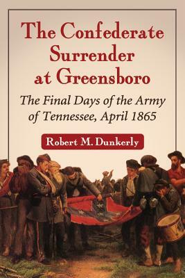 The Confederate Surrender at Greensboro: The Final Days of the Army of Tennessee, April 1865 by Robert M. Dunkerly