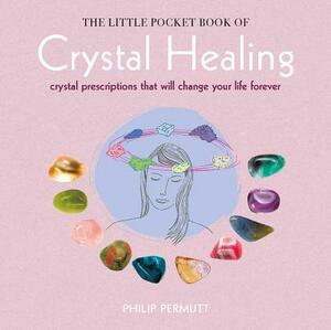The Little Pocket Book of Crystal Healing: Crystal Prescriptions That Will Change Your Life Forever by Philip Permutt