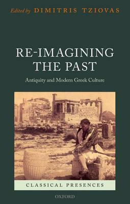 Re-Imagining the Past: Antiquity and Modern Greek Culture by Dimitris Tziovas