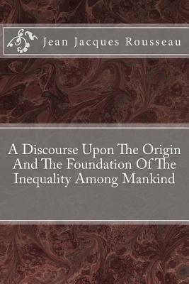 A Discourse Upon The Origin And The Foundation Of The Inequality Among Mankind by Jean-Jacques Rousseau