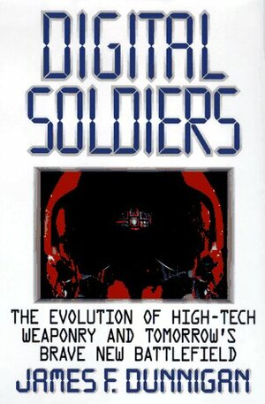 Digital Soldiers: The Evolution of High-Tech Weaponry and Tomorrow's Brave New Battlefield by James F. Dunnigan