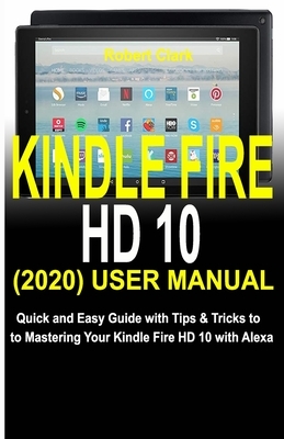 Kindle Fire HD 10 (2020) User Manual: Quick and Easy Guide with Tips & Tricks to Mastering Your Kindle Fire HD 10 with Alexa by Robert Clark
