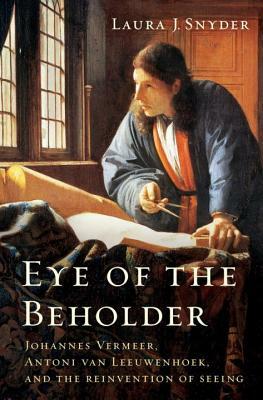Eye of the Beholder: Johannes Vermeer, Antoni Van Leeuwenhoek, and the Reinvention of Seeing by Laura J. Snyder