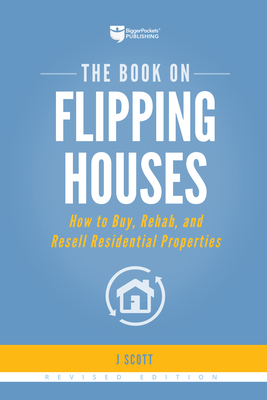 The Book on Flipping Houses: How to Buy, Rehab, and Resell Residential Properties by J. Scott