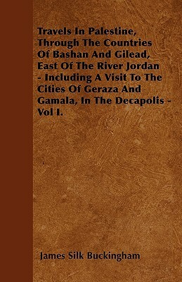 Travels In Palestine, Through The Countries Of Bashan And Gilead, East Of The River Jordan - Including A Visit To The Cities Of Geraza And Gamala, In by James Silk Buckingham