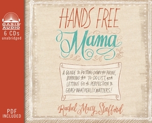Hands Free Mama: A Guide to Putting Down the Phone, Burning the To-Do List, and Letting Go of Perfection to Grasp What Really Matters! by Rachel Macy Stafford, Jaimee Draper