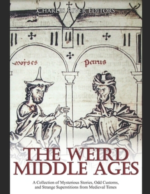 The Weird Middle Ages: A Collection of Mysterious Stories, Odd Customs, and Strange Superstitions from Medieval Times by Charles River Editors