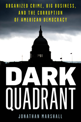 Dark Quadrant: Organized Crime, Big Business, and the Corruption of American Democracy by Jonathan Marshall