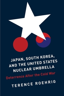 Japan, South Korea, and the United States Nuclear Umbrella: Deterrence After the Cold War by Terence Roehrig